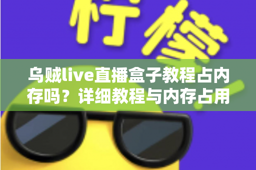 乌贼live直播盒子教程占内存吗?详细教程与内存占用全面解析 乌贼live直播盒子教程占内存吗?详细教程与内存占用全面解析