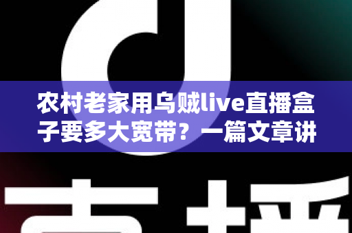 农村老家用乌贼live直播盒子要多大宽带？一篇文章讲透带宽选择与观看体验优化