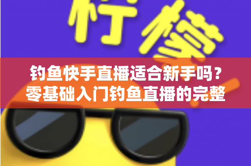 钓鱼快手直播适合新手吗？零基础入门钓鱼直播的完整指南与真实分析