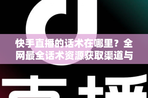 快手直播的话术在哪里？全网最全话术资源获取渠道与实操指南