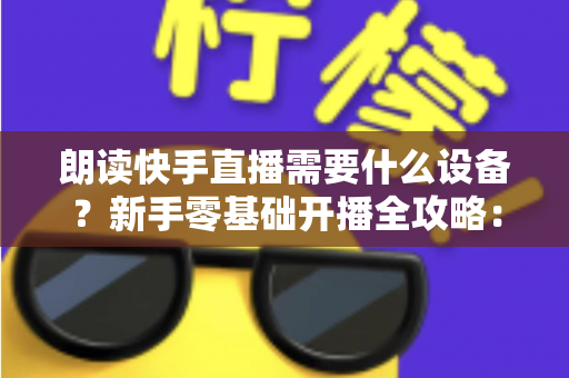 朗读快手直播需要什么设备?新手零基础开播全攻略:核心装备清单、预算搭配方案与环境布置技巧一网打尽 朗读快手直播需要什么设备?新手零基础开播全攻略:核心装备清单、预算搭配方案与环境布置技巧一网打尽