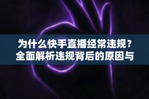 为什么快手直播经常违规?全面解析违规背后的原因与实用避坑指南 为什么快手直播经常违规?全面解析违规背后的原因与实用避坑指南