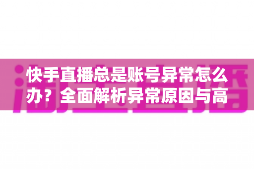 快手直播总是账号异常怎么办？全面解析异常原因与高效解决方案指南