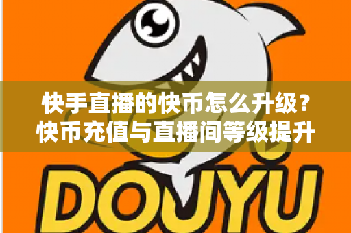 快手直播的快币怎么升级?快币充值与直播间等级提升全攻略 快手直播的快币怎么升级?快币充值与直播间等级提升全攻略