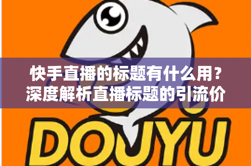 快手直播的标题有什么用？深度解析直播标题的引流价值与实战优化技巧