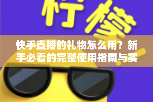 快手直播的礼物怎么用？新手必看的完整使用指南与实用技巧