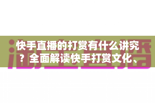快手直播的打赏有什么讲究?全面解读快手打赏文化、礼仪与理性消费指南 快手直播的打赏有什么讲究?全面解读快手打赏文化、礼仪与理性消费指南