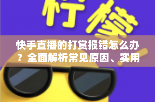 快手直播的打赏报错怎么办？全面解析常见原因、实用解决方法与预防技巧一站式指南