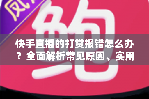 快手直播的打赏报错怎么办？全面解析常见原因、实用解决方法与预防技巧一站式指南