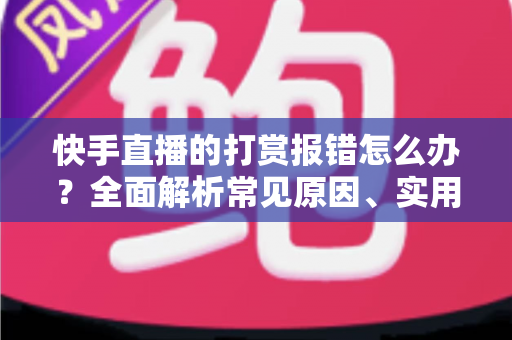 快手直播的打赏报错怎么办？全面解析常见原因、实用解决方法与预防技巧一站式指南