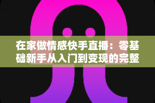 在家做情感快手直播:零基础新手从入门到变现的完整实战指南 在家做情感快手直播:零基础新手从入门到变现的完整实战指南