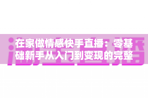 在家做情感快手直播：零基础新手从入门到变现的完整实战指南