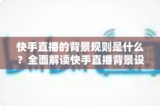快手直播的背景规则是什么?全面解读快手直播背景设置规范、违规红线与合规实操指南 快手直播的背景规则是什么?全面解读快手直播背景设置规范、违规红线与合规实操指南