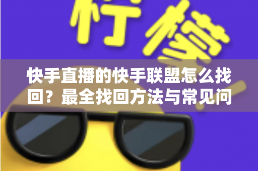 快手直播的快手联盟怎么找回?最全找回方法与常见问题一网打尽 快手直播的快手联盟怎么找回?最全找回方法与常见问题一网打尽