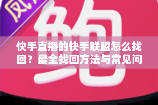 快手直播的快手联盟怎么找回？最全找回方法与常见问题一网打尽