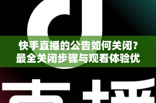 快手直播的公告如何关闭？最全关闭步骤与观看体验优化指南