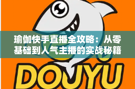 瑜伽快手直播全攻略：从零基础到人气主播的实战秘籍