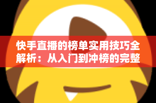 快手直播的榜单实用技巧全解析：从入门到冲榜的完整指南，助你快速提升直播间人气与排名