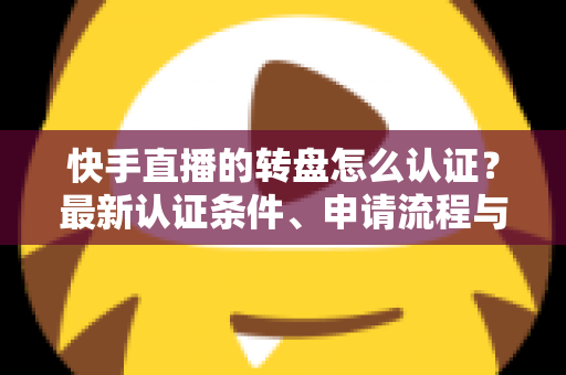 快手直播的转盘怎么认证?最新认证条件、申请流程与常见问题全解析 快手直播的转盘怎么认证?最新认证条件、申请流程与常见问题全解析