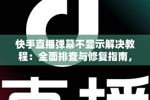 快手直播弹幕不显示解决教程:全面排查与修复指南,轻松找回你的直播间互动 快手直播弹幕不显示解决教程:全面排查与修复指南,轻松找回你的直播间互动