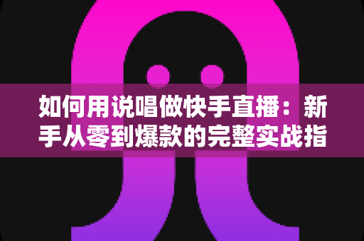如何用说唱做快手直播：新手从零到爆款的完整实战指南