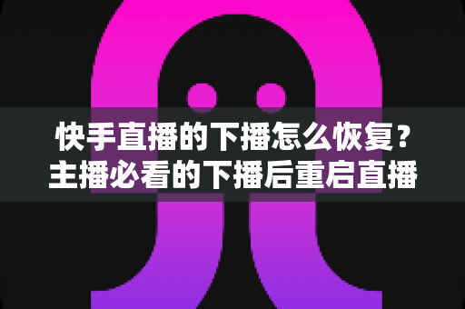 快手直播的下播怎么恢复?主播必看的下播后重启直播与流量恢复全攻略 快手直播的下播怎么恢复?主播必看的下播后重启直播与流量恢复全攻略