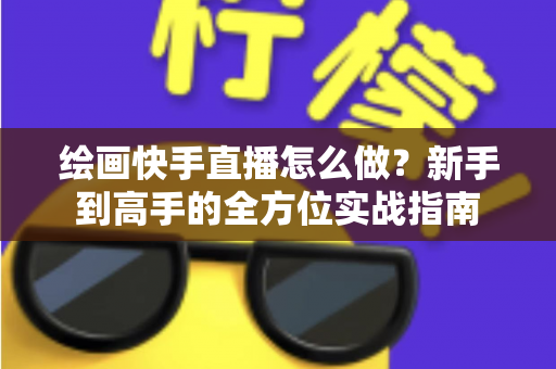 绘画快手直播怎么做？新手到高手的全方位实战指南