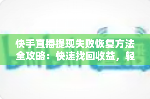 快手直播提现失败恢复方法全攻略：快速找回收益，轻松化解提现难题