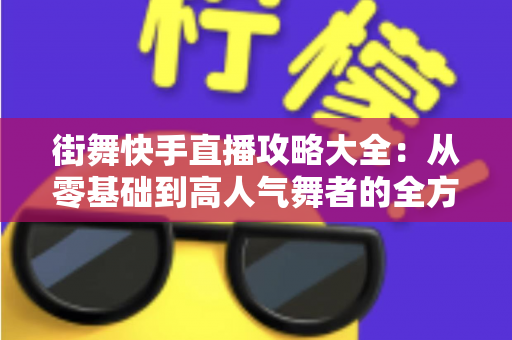 街舞快手直播攻略大全：从零基础到高人气舞者的全方位实战指南