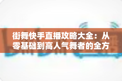 街舞快手直播攻略大全：从零基础到高人气舞者的全方位实战指南