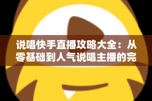 说唱快手直播攻略大全:从零基础到人气说唱主播的完整实战指南 说唱快手直播攻略大全:从零基础到人气说唱主播的完整实战指南
