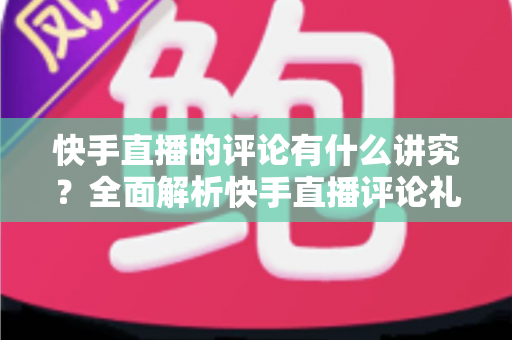 快手直播的评论有什么讲究?全面解析快手直播评论礼仪、技巧与禁忌 快手直播的评论有什么讲究?全面解析快手直播评论礼仪、技巧与禁忌
