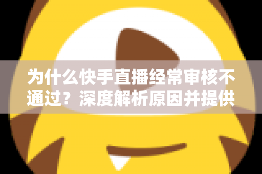 为什么快手直播经常审核不通过?深度解析原因并提供实用解决方案 为什么快手直播经常审核不通过?深度解析原因并提供实用解决方案