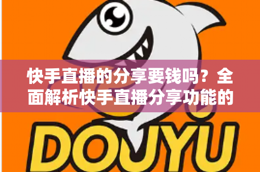 快手直播的分享要钱吗？全面解析快手直播分享功能的费用与使用指南