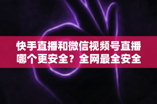 快手直播和微信视频号直播哪个更安全?全网最全安全对比解析,看完再选不吃亏 快手直播和微信视频号直播哪个更安全?全网最全安全对比解析,看完再选不吃亏