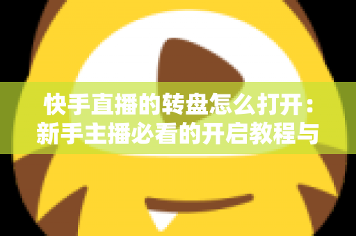 快手直播的转盘怎么打开：新手主播必看的开启教程与互动玩法全解析