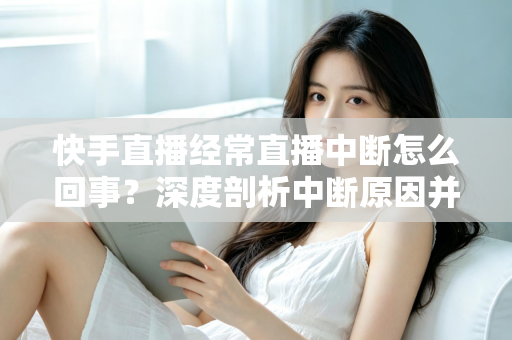 快手直播经常直播中断怎么回事？深度剖析中断原因并提供全套实用解决方案