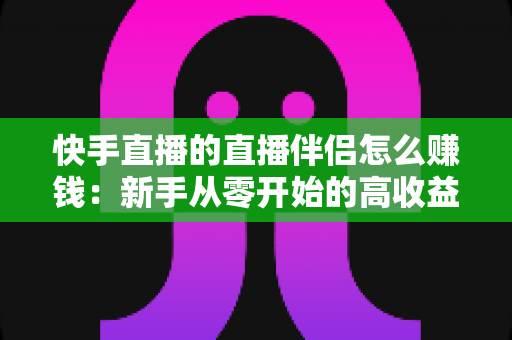 快手直播的直播伴侣怎么赚钱：新手从零开始的高收益变现全攻略