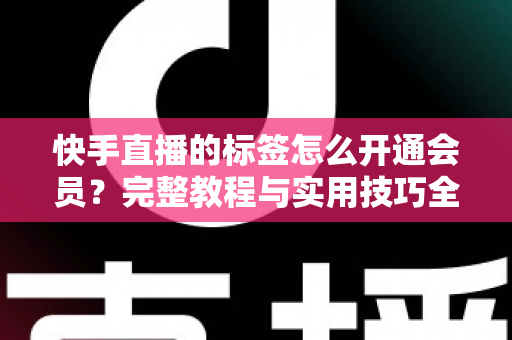 快手直播的标签怎么开通会员？完整教程与实用技巧全解析