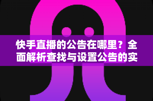 快手直播的公告在哪里?全面解析查找与设置公告的实用指南 快手直播的公告在哪里?全面解析查找与设置公告的实用指南