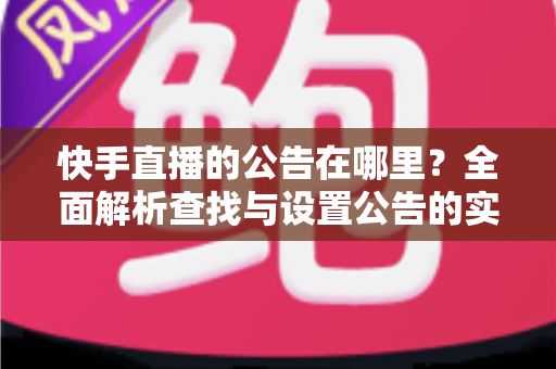 快手直播的公告在哪里?全面解析查找与设置公告的实用指南 快手直播的公告在哪里?全面解析查找与设置公告的实用指南