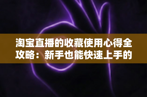 淘宝直播的收藏使用心得全攻略：新手也能快速上手的高效收藏技巧