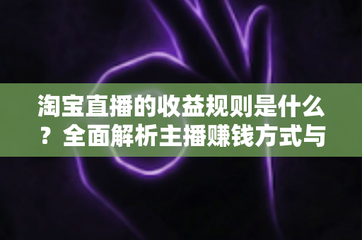 淘宝直播的收益规则是什么？全面解析主播赚钱方式与分成结算机制