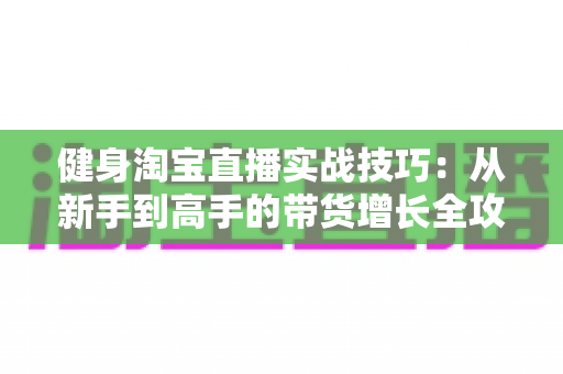 健身淘宝直播实战技巧:从新手到高手的带货增长全攻略 健身淘宝直播实战技巧:从新手到高手的带货增长全攻略