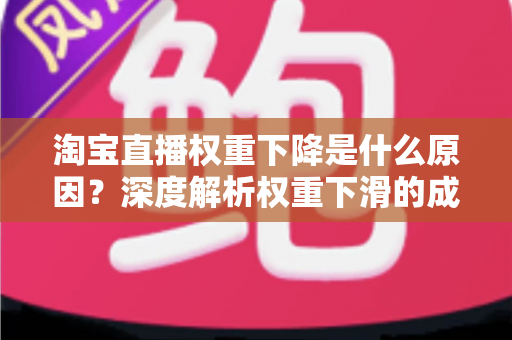 淘宝直播权重下降是什么原因？深度解析权重下滑的成因与恢复全攻略