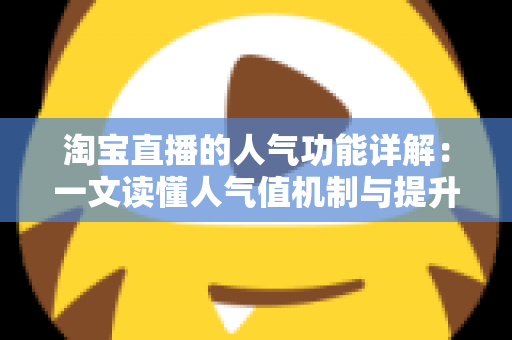淘宝直播的人气功能详解：一文读懂人气值机制与提升直播间热度的实用技巧