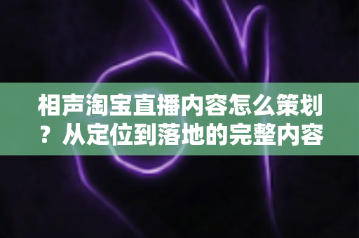 相声淘宝直播内容怎么策划？从定位到落地的完整内容策划指南