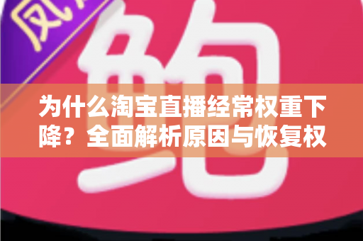 为什么淘宝直播经常权重下降?全面解析原因与恢复权重的实战指南 为什么淘宝直播经常权重下降?全面解析原因与恢复权重的实战指南