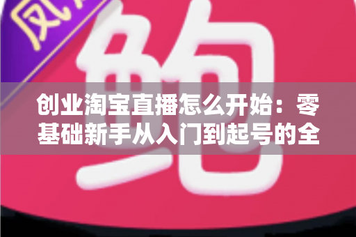创业淘宝直播怎么开始：零基础新手从入门到起号的全流程实战指南