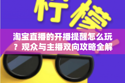 淘宝直播的开播提醒怎么玩？观众与主播双向攻略全解析